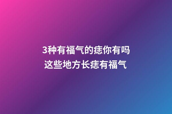 3种有福气的痣你有吗 这些地方长痣有福气